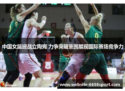 中国女篮迎战立陶宛 力争突破重围展现国际赛场竞争力