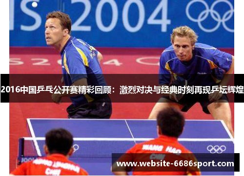 2016中国乒乓公开赛精彩回顾：激烈对决与经典时刻再现乒坛辉煌