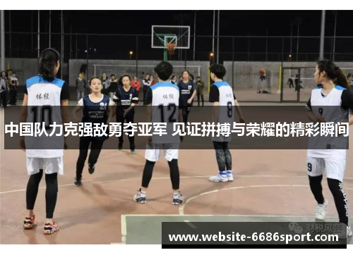 中国队力克强敌勇夺亚军 见证拼搏与荣耀的精彩瞬间