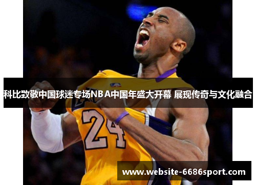 科比致敬中国球迷专场NBA中国年盛大开幕 展现传奇与文化融合