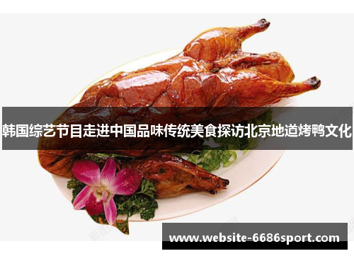 韩国综艺节目走进中国品味传统美食探访北京地道烤鸭文化
