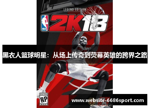 黑衣人篮球明星：从场上传奇到荧幕英雄的跨界之路